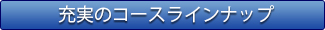 充実のコースラインナップ